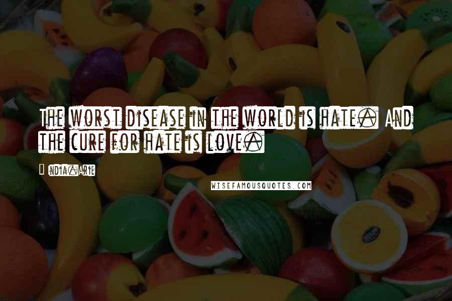 India.Arie Quotes: The worst disease in the world is hate. And the cure for hate is love.