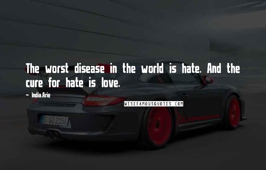 India.Arie Quotes: The worst disease in the world is hate. And the cure for hate is love.