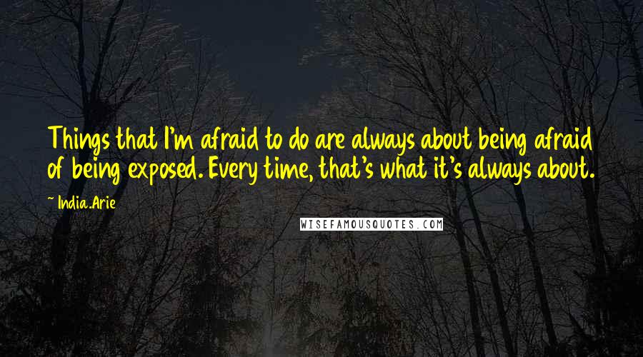 India.Arie Quotes: Things that I'm afraid to do are always about being afraid of being exposed. Every time, that's what it's always about.