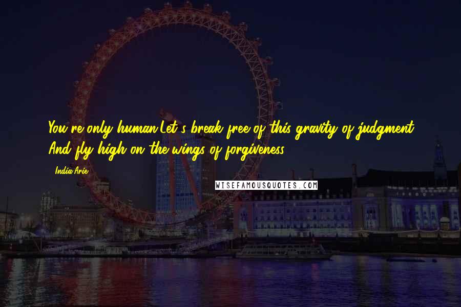 India.Arie Quotes: You're only human.Let's break free of this gravity of judgment And fly high on the wings of forgiveness.