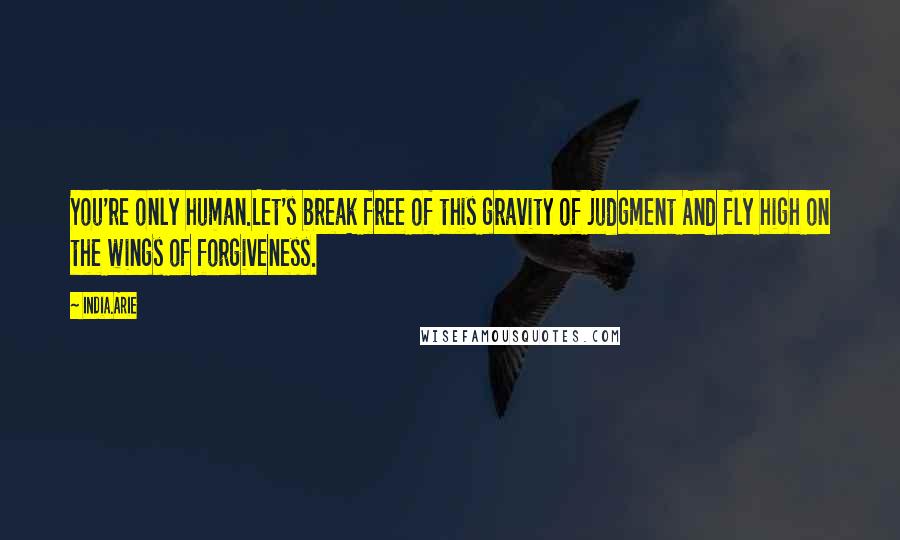 India.Arie Quotes: You're only human.Let's break free of this gravity of judgment And fly high on the wings of forgiveness.