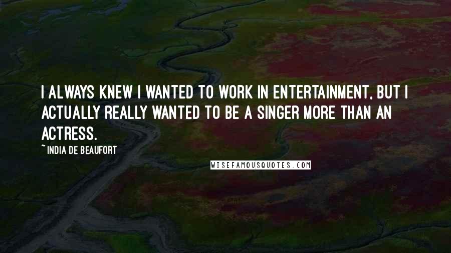 India De Beaufort Quotes: I always knew I wanted to work in entertainment, but I actually really wanted to be a singer more than an actress.