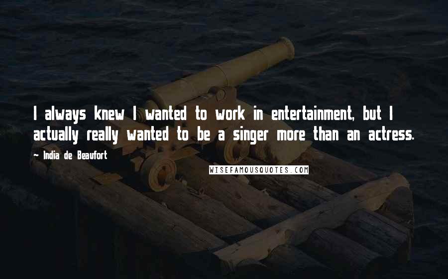 India De Beaufort Quotes: I always knew I wanted to work in entertainment, but I actually really wanted to be a singer more than an actress.