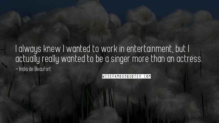 India De Beaufort Quotes: I always knew I wanted to work in entertainment, but I actually really wanted to be a singer more than an actress.