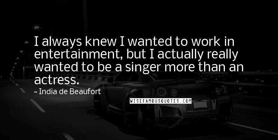 India De Beaufort Quotes: I always knew I wanted to work in entertainment, but I actually really wanted to be a singer more than an actress.