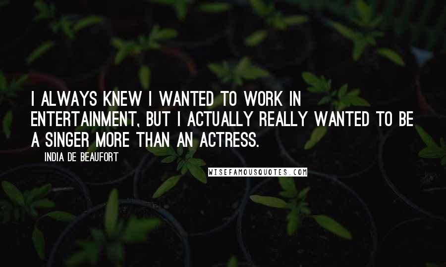 India De Beaufort Quotes: I always knew I wanted to work in entertainment, but I actually really wanted to be a singer more than an actress.