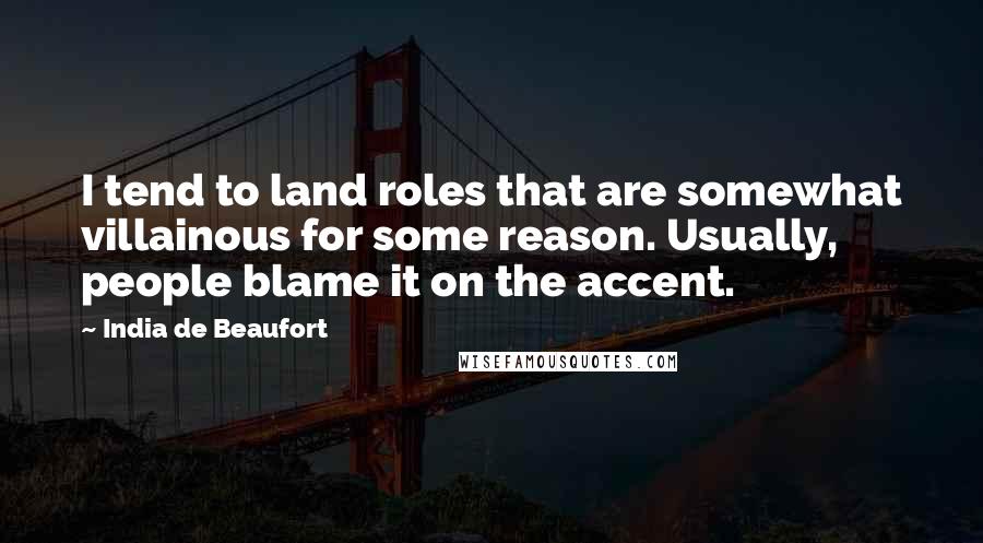 India De Beaufort Quotes: I tend to land roles that are somewhat villainous for some reason. Usually, people blame it on the accent.