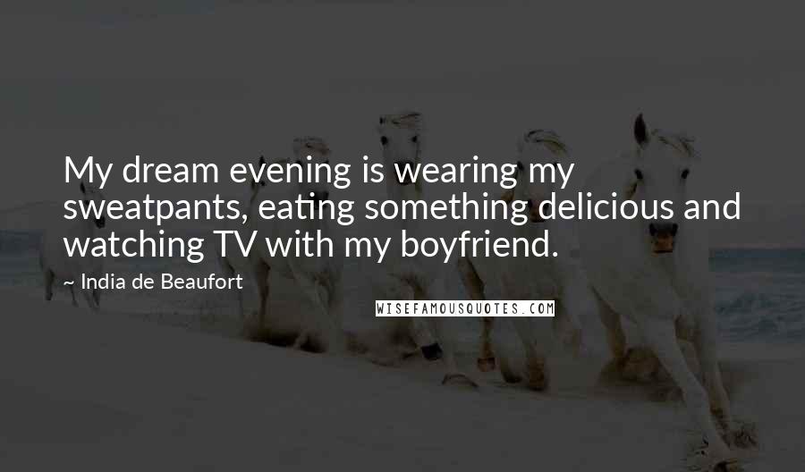 India De Beaufort Quotes: My dream evening is wearing my sweatpants, eating something delicious and watching TV with my boyfriend.