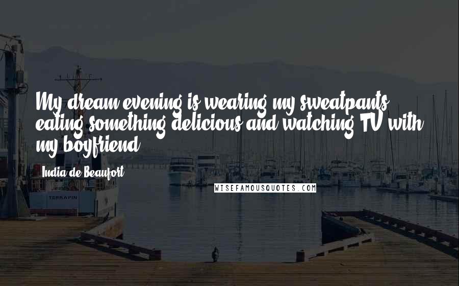 India De Beaufort Quotes: My dream evening is wearing my sweatpants, eating something delicious and watching TV with my boyfriend.