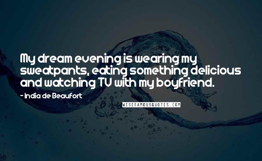 India De Beaufort Quotes: My dream evening is wearing my sweatpants, eating something delicious and watching TV with my boyfriend.