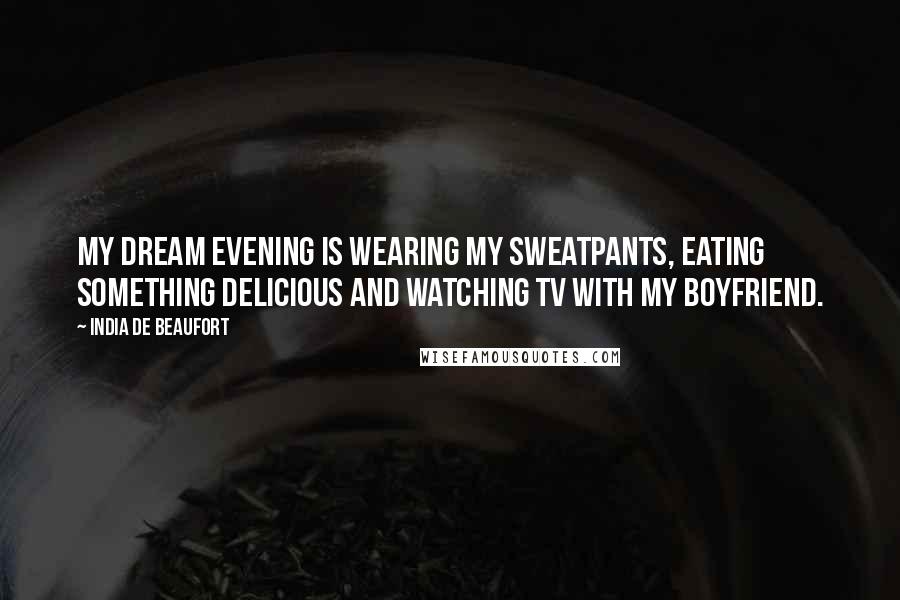India De Beaufort Quotes: My dream evening is wearing my sweatpants, eating something delicious and watching TV with my boyfriend.
