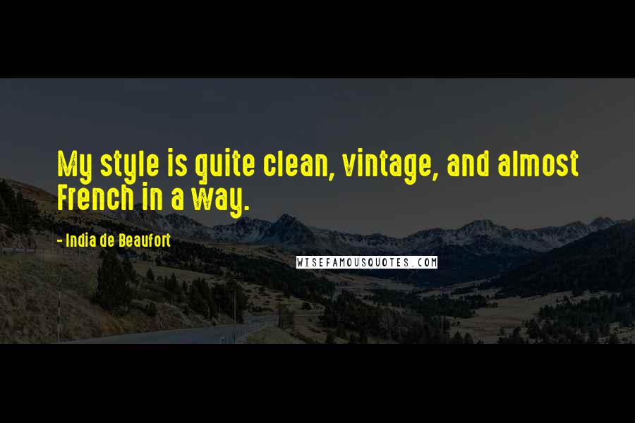 India De Beaufort Quotes: My style is quite clean, vintage, and almost French in a way.