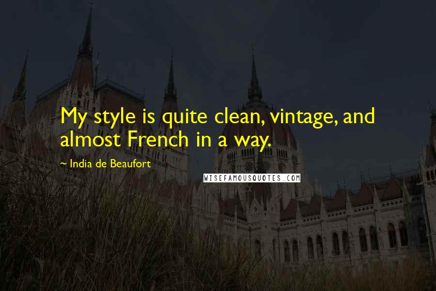 India De Beaufort Quotes: My style is quite clean, vintage, and almost French in a way.