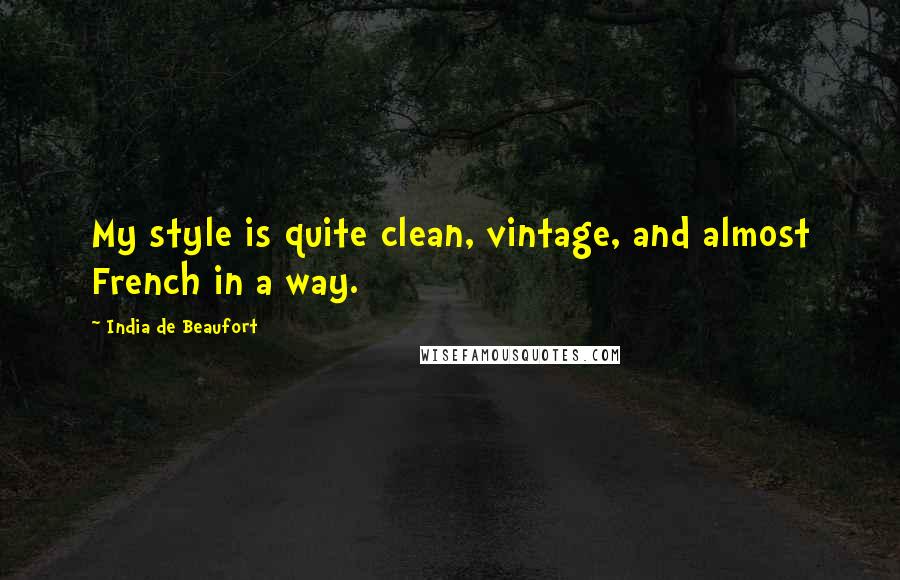 India De Beaufort Quotes: My style is quite clean, vintage, and almost French in a way.