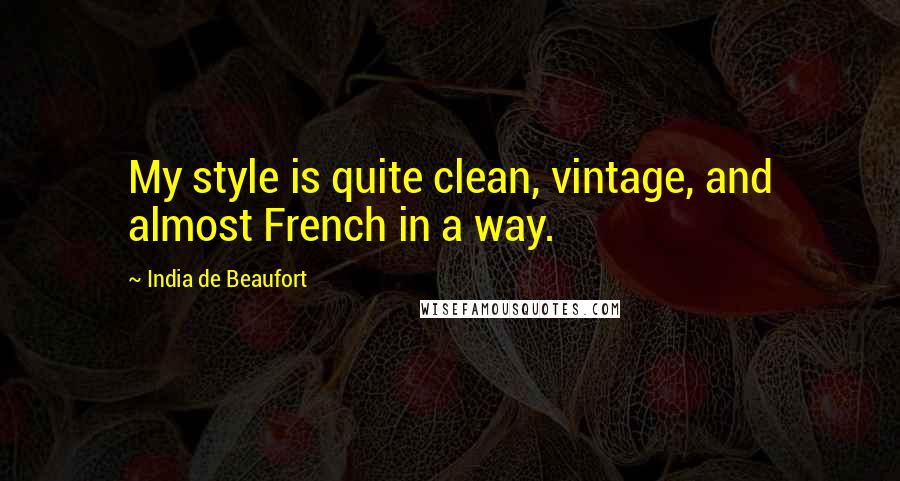 India De Beaufort Quotes: My style is quite clean, vintage, and almost French in a way.