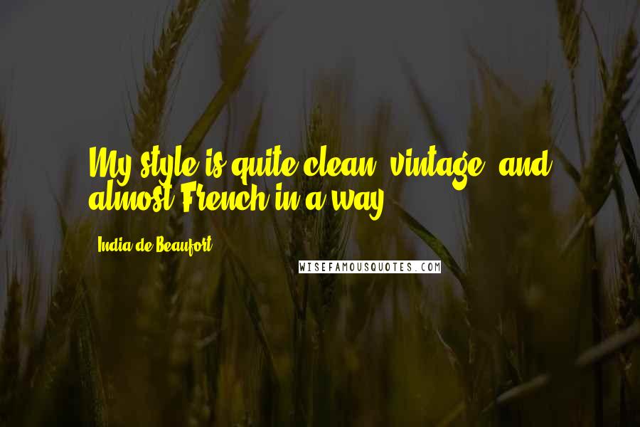 India De Beaufort Quotes: My style is quite clean, vintage, and almost French in a way.