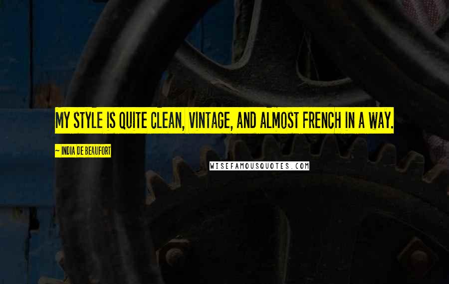 India De Beaufort Quotes: My style is quite clean, vintage, and almost French in a way.