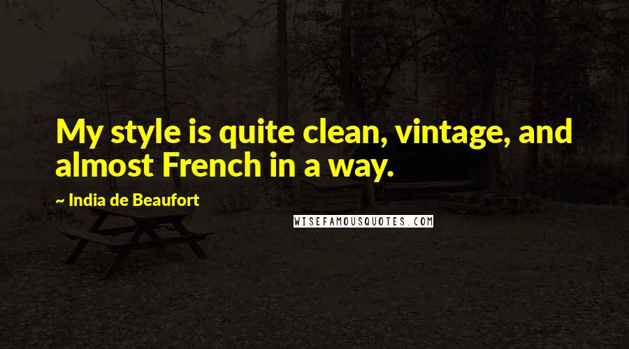 India De Beaufort Quotes: My style is quite clean, vintage, and almost French in a way.