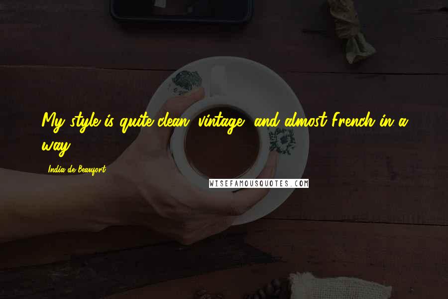 India De Beaufort Quotes: My style is quite clean, vintage, and almost French in a way.