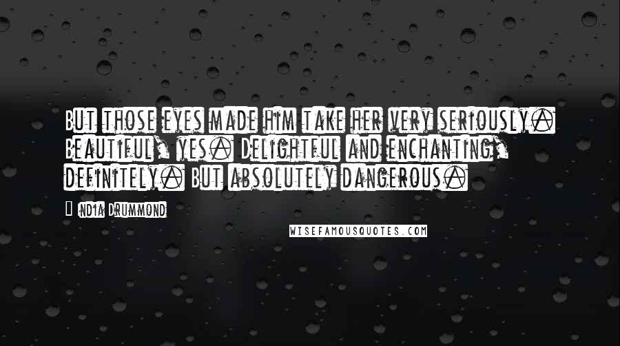India Drummond Quotes: But those eyes made him take her very seriously. Beautiful, yes. Delightful and enchanting, definitely. But absolutely dangerous.