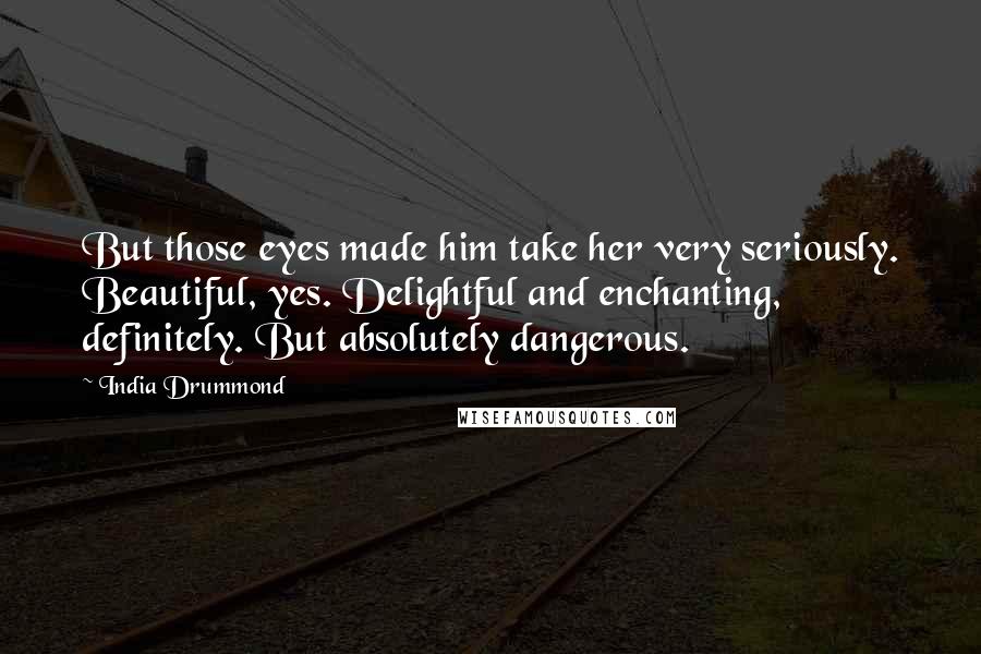 India Drummond Quotes: But those eyes made him take her very seriously. Beautiful, yes. Delightful and enchanting, definitely. But absolutely dangerous.