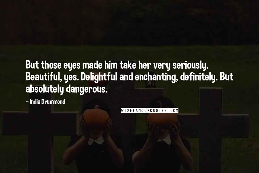 India Drummond Quotes: But those eyes made him take her very seriously. Beautiful, yes. Delightful and enchanting, definitely. But absolutely dangerous.
