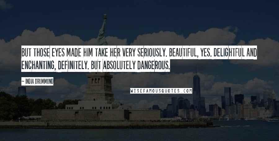 India Drummond Quotes: But those eyes made him take her very seriously. Beautiful, yes. Delightful and enchanting, definitely. But absolutely dangerous.