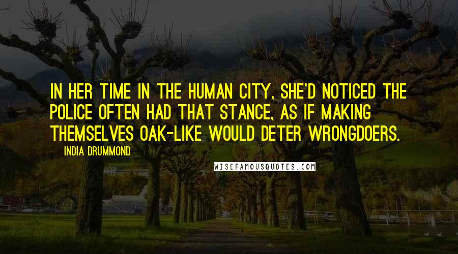 India Drummond Quotes: In her time in the human city, she'd noticed the police often had that stance, as if making themselves oak-like would deter wrongdoers.