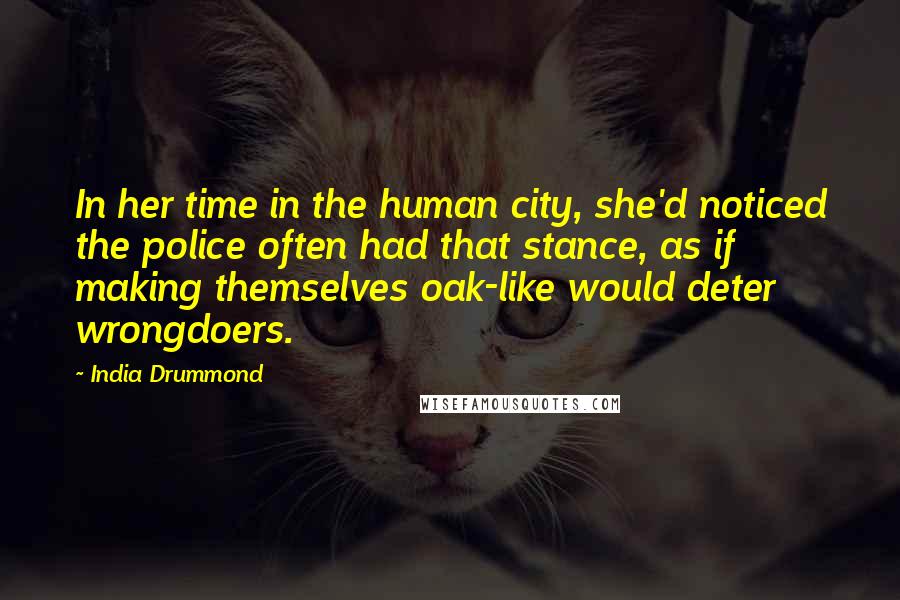 India Drummond Quotes: In her time in the human city, she'd noticed the police often had that stance, as if making themselves oak-like would deter wrongdoers.