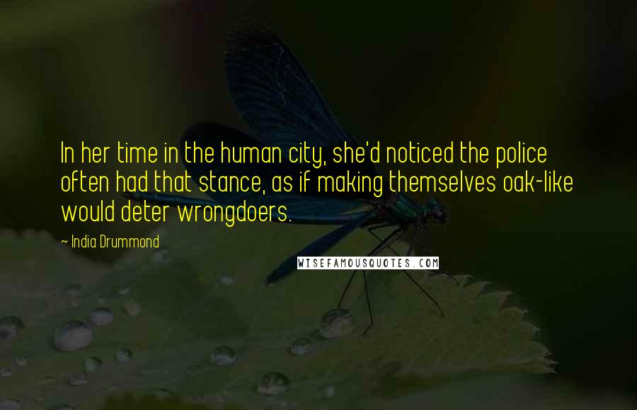 India Drummond Quotes: In her time in the human city, she'd noticed the police often had that stance, as if making themselves oak-like would deter wrongdoers.