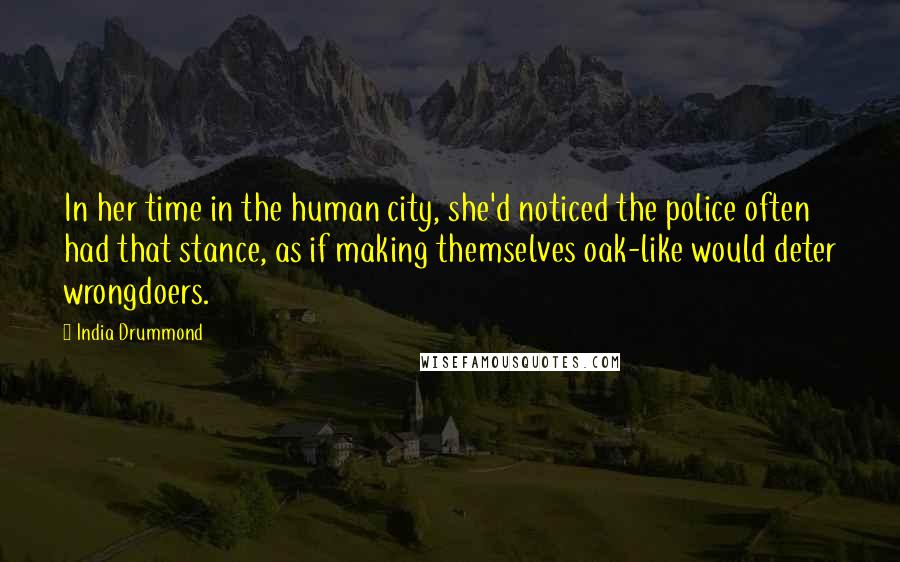 India Drummond Quotes: In her time in the human city, she'd noticed the police often had that stance, as if making themselves oak-like would deter wrongdoers.