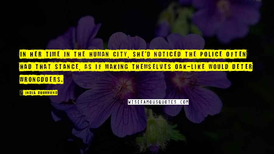 India Drummond Quotes: In her time in the human city, she'd noticed the police often had that stance, as if making themselves oak-like would deter wrongdoers.