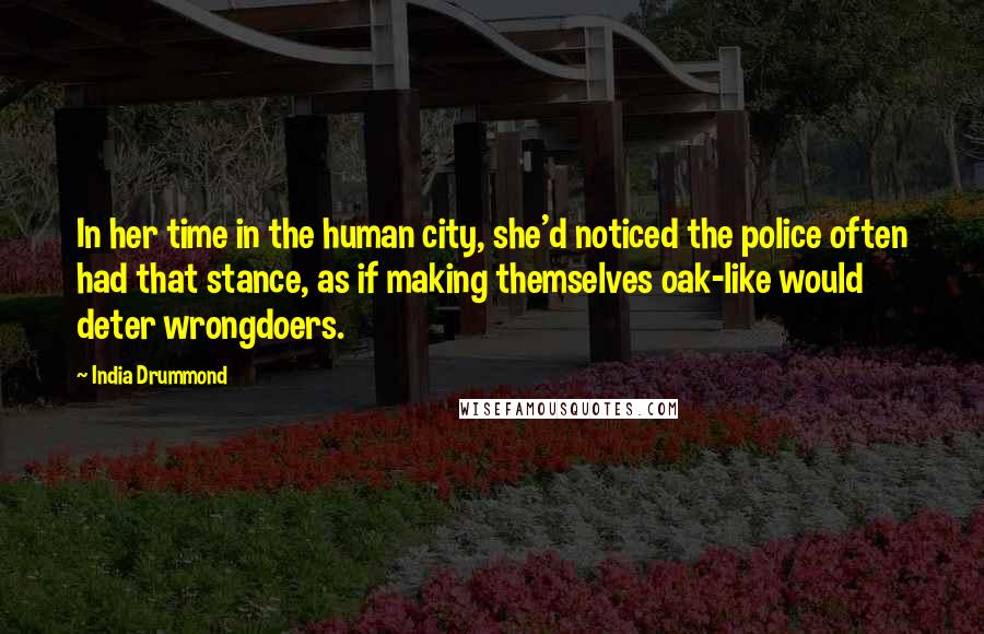 India Drummond Quotes: In her time in the human city, she'd noticed the police often had that stance, as if making themselves oak-like would deter wrongdoers.