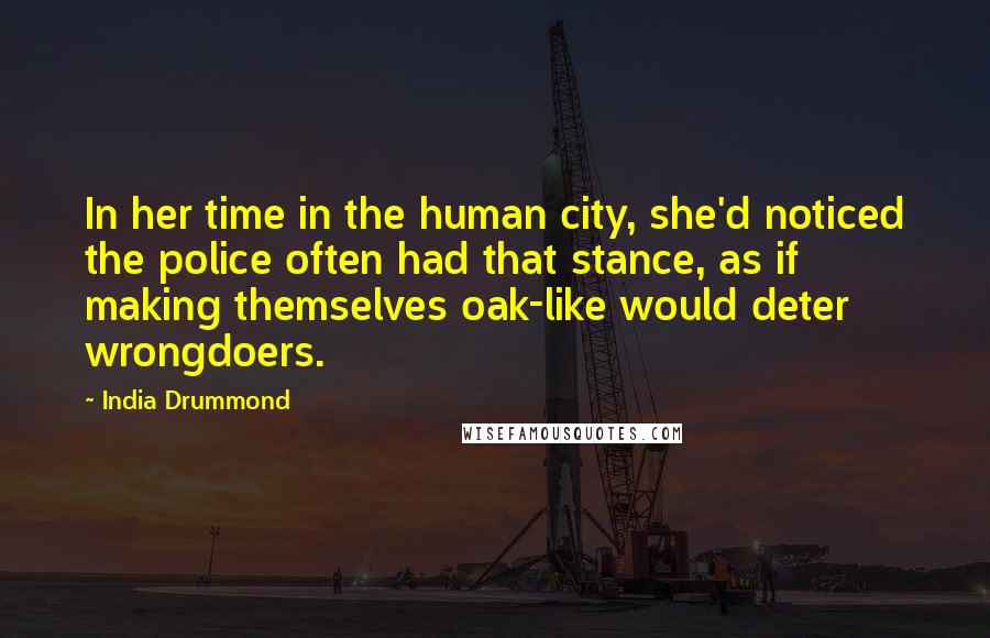 India Drummond Quotes: In her time in the human city, she'd noticed the police often had that stance, as if making themselves oak-like would deter wrongdoers.