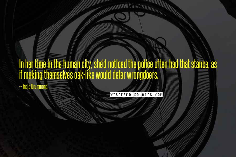 India Drummond Quotes: In her time in the human city, she'd noticed the police often had that stance, as if making themselves oak-like would deter wrongdoers.