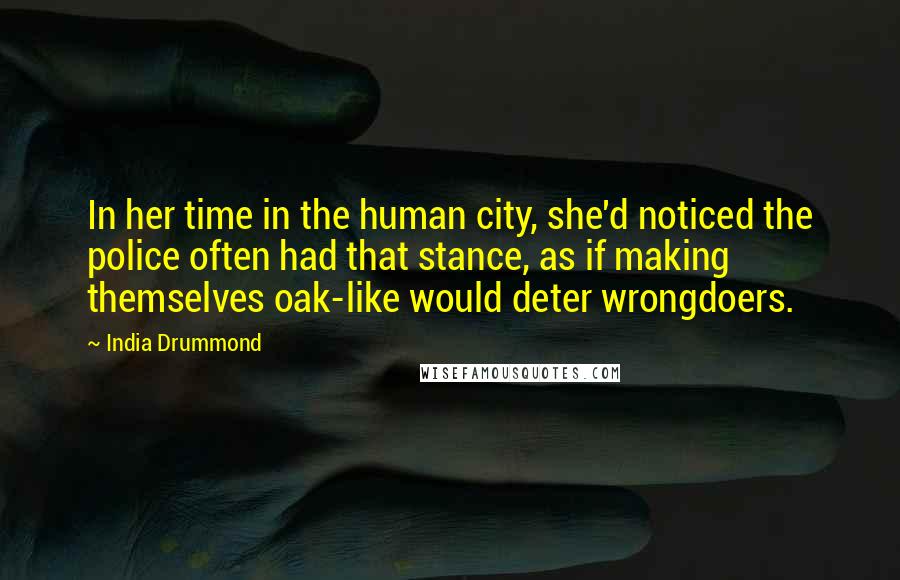 India Drummond Quotes: In her time in the human city, she'd noticed the police often had that stance, as if making themselves oak-like would deter wrongdoers.