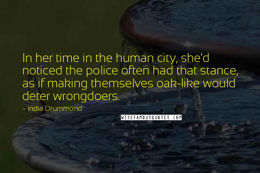 India Drummond Quotes: In her time in the human city, she'd noticed the police often had that stance, as if making themselves oak-like would deter wrongdoers.