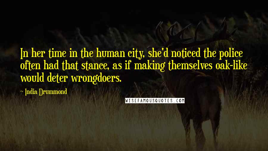 India Drummond Quotes: In her time in the human city, she'd noticed the police often had that stance, as if making themselves oak-like would deter wrongdoers.