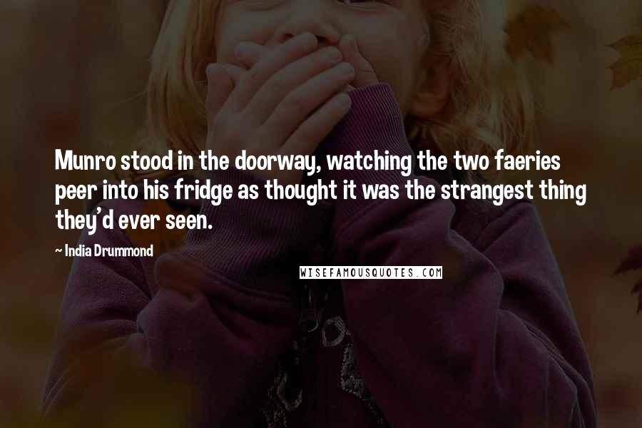 India Drummond Quotes: Munro stood in the doorway, watching the two faeries peer into his fridge as thought it was the strangest thing they'd ever seen.