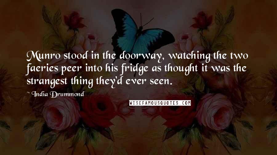 India Drummond Quotes: Munro stood in the doorway, watching the two faeries peer into his fridge as thought it was the strangest thing they'd ever seen.
