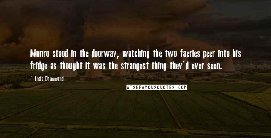 India Drummond Quotes: Munro stood in the doorway, watching the two faeries peer into his fridge as thought it was the strangest thing they'd ever seen.