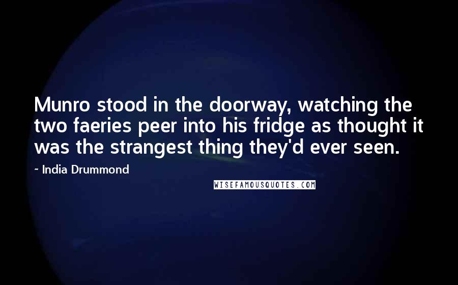 India Drummond Quotes: Munro stood in the doorway, watching the two faeries peer into his fridge as thought it was the strangest thing they'd ever seen.