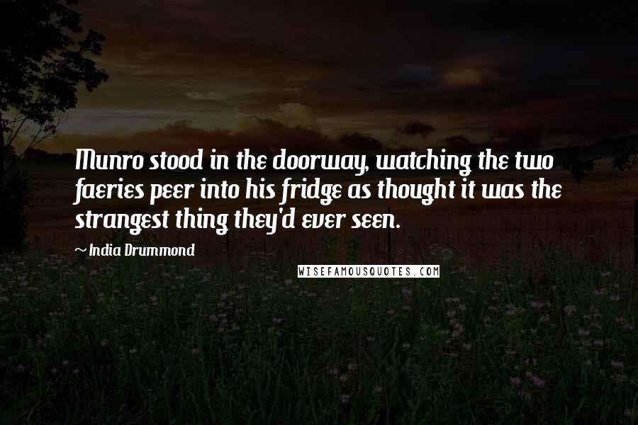 India Drummond Quotes: Munro stood in the doorway, watching the two faeries peer into his fridge as thought it was the strangest thing they'd ever seen.