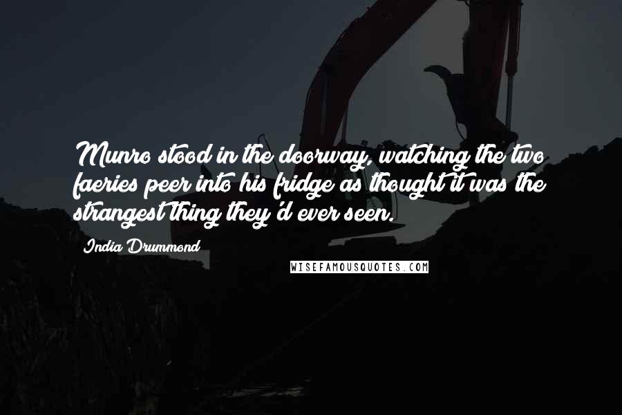 India Drummond Quotes: Munro stood in the doorway, watching the two faeries peer into his fridge as thought it was the strangest thing they'd ever seen.