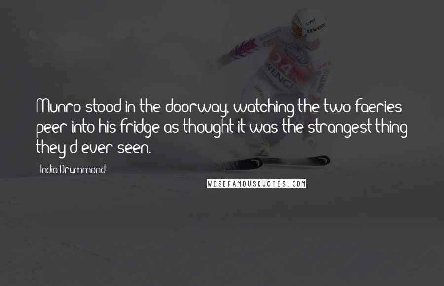 India Drummond Quotes: Munro stood in the doorway, watching the two faeries peer into his fridge as thought it was the strangest thing they'd ever seen.