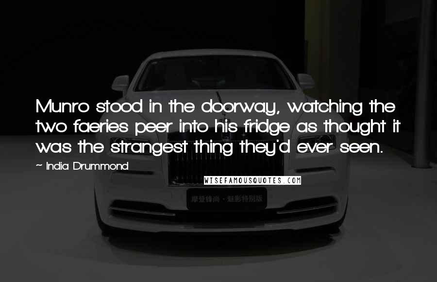 India Drummond Quotes: Munro stood in the doorway, watching the two faeries peer into his fridge as thought it was the strangest thing they'd ever seen.