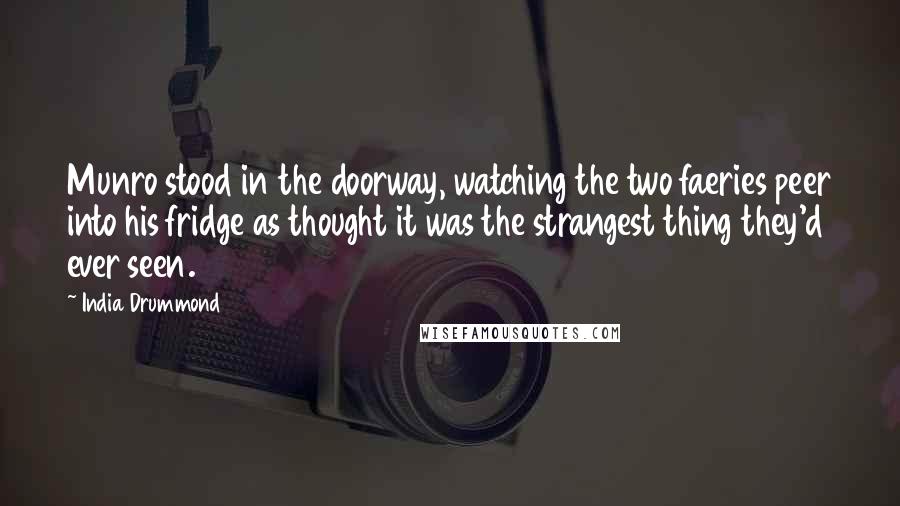 India Drummond Quotes: Munro stood in the doorway, watching the two faeries peer into his fridge as thought it was the strangest thing they'd ever seen.