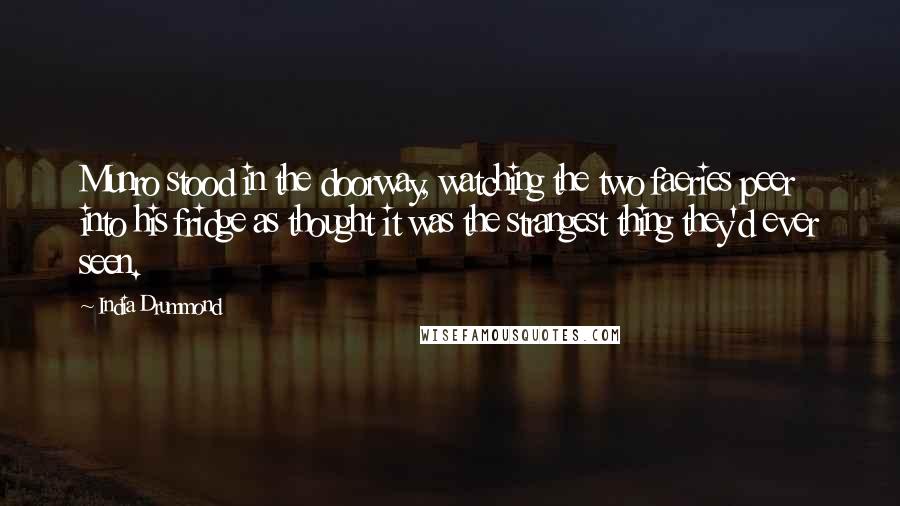 India Drummond Quotes: Munro stood in the doorway, watching the two faeries peer into his fridge as thought it was the strangest thing they'd ever seen.