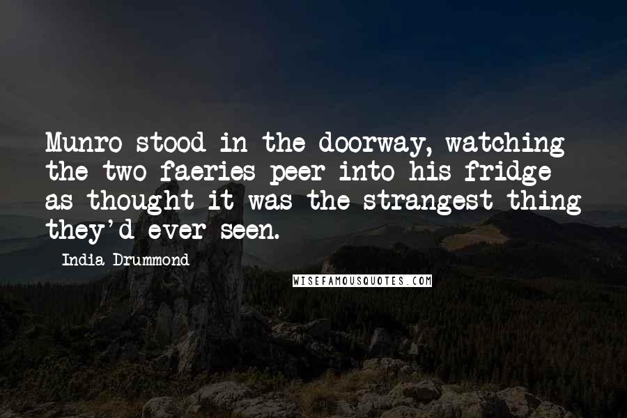 India Drummond Quotes: Munro stood in the doorway, watching the two faeries peer into his fridge as thought it was the strangest thing they'd ever seen.