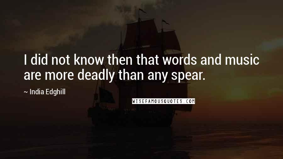 India Edghill Quotes: I did not know then that words and music are more deadly than any spear.